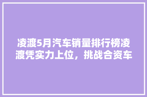 凌渡5月汽车销量排行榜凌渡凭实力上位，挑战合资车霸主地位