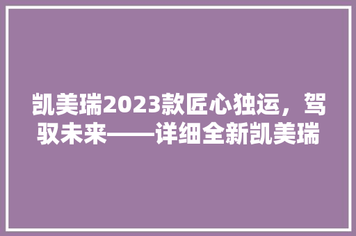 凯美瑞2023款匠心独运，驾驭未来——详细全新凯美瑞的卓越品质与设计