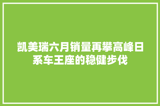 凯美瑞六月销量再攀高峰日系车王座的稳健步伐