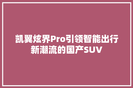凯翼炫界Pro引领智能出行新潮流的国产SUV
