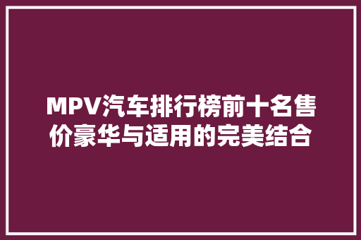 MPV汽车排行榜前十名售价豪华与适用的完美结合