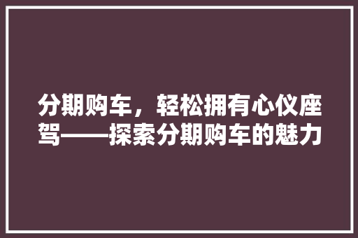 分期购车，轻松拥有心仪座驾——探索分期购车的魅力与优势