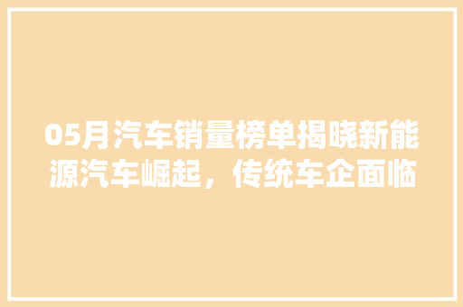05月汽车销量榜单揭晓新能源汽车崛起，传统车企面临挑战
