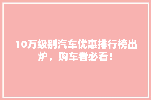 10万级别汽车优惠排行榜出炉，购车者必看！