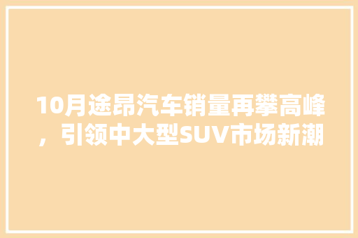 10月途昂汽车销量再攀高峰，引领中大型SUV市场新潮流