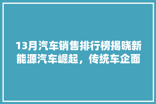 13月汽车销售排行榜揭晓新能源汽车崛起，传统车企面临挑战