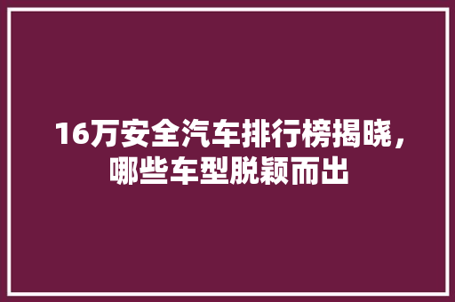 16万安全汽车排行榜揭晓，哪些车型脱颖而出