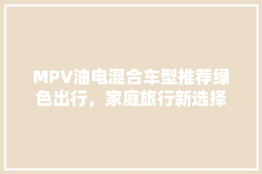 MPV油电混合车型推荐绿色出行，家庭旅行新选择