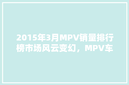 2015年3月MPV销量排行榜市场风云变幻，MPV车型再掀热潮