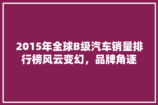 2015年全球B级汽车销量排行榜风云变幻，品牌角逐