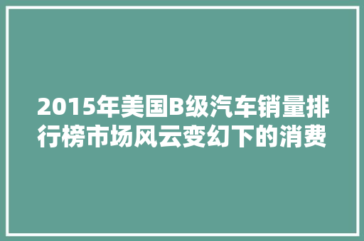 2015年美国B级汽车销量排行榜市场风云变幻下的消费趋势