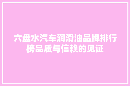 六盘水汽车润滑油品牌排行榜品质与信赖的见证