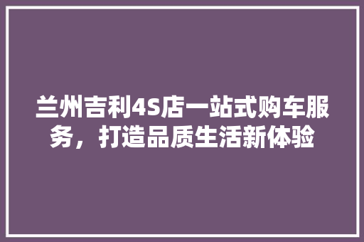 兰州吉利4S店一站式购车服务，打造品质生活新体验