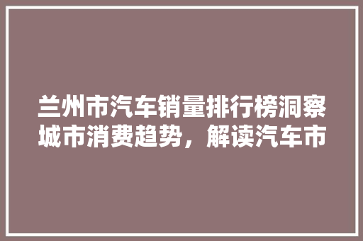 兰州市汽车销量排行榜洞察城市消费趋势，解读汽车市场风云