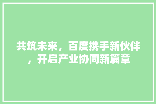 共筑未来，百度携手新伙伴，开启产业协同新篇章