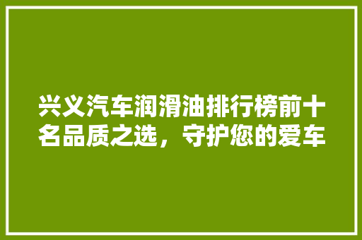 兴义汽车润滑油排行榜前十名品质之选，守护您的爱车