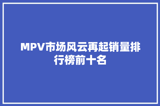 MPV市场风云再起销量排行榜前十名