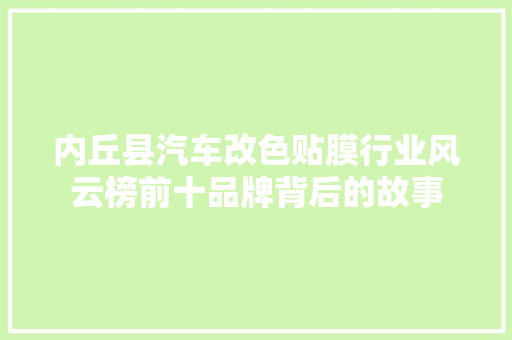 内丘县汽车改色贴膜行业风云榜前十品牌背后的故事
