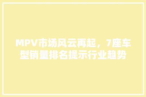 MPV市场风云再起，7座车型销量排名提示行业趋势