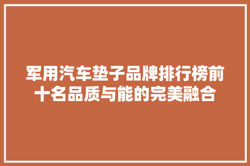 军用汽车垫子品牌排行榜前十名品质与能的完美融合
