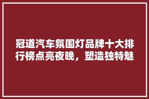 冠道汽车氛围灯品牌十大排行榜点亮夜晚，塑造独特魅力