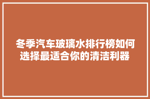 冬季汽车玻璃水排行榜如何选择最适合你的清洁利器