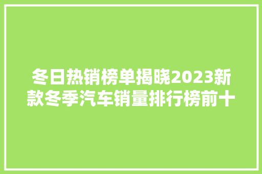 冬日热销榜单揭晓2023新款冬季汽车销量排行榜前十名