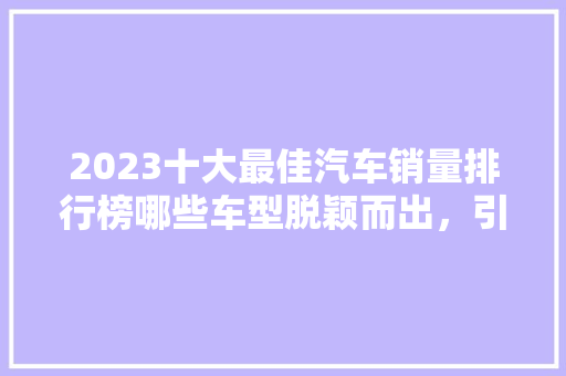 2023十大最佳汽车销量排行榜哪些车型脱颖而出，引领市场潮流