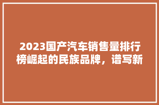 2023国产汽车销售量排行榜崛起的民族品牌，谱写新时代汽车篇章