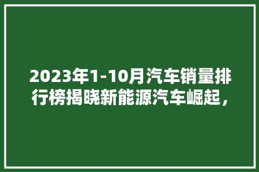 2023年1-10月汽车销量排行榜揭晓新能源汽车崛起，合资品牌压力倍增