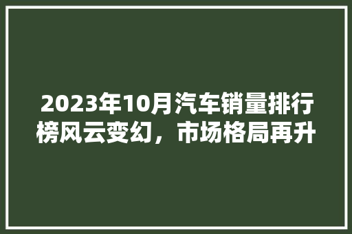 2023年10月汽车销量排行榜风云变幻，市场格局再升级