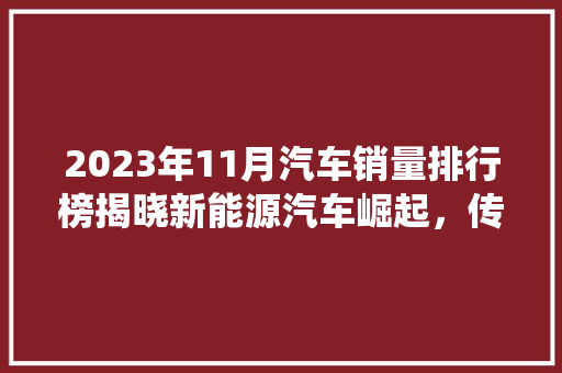 2023年11月汽车销量排行榜揭晓新能源汽车崛起，传统车企面临挑战