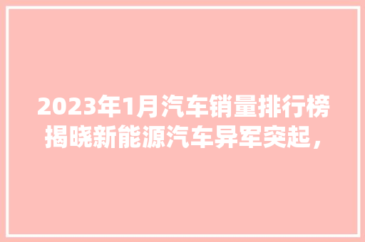 2023年1月汽车销量排行榜揭晓新能源汽车异军突起，传统车企面临挑战
