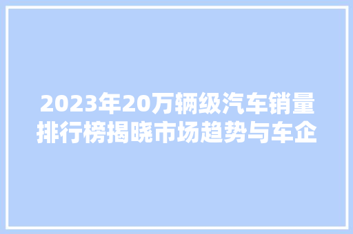 2023年20万辆级汽车销量排行榜揭晓市场趋势与车企布局解读