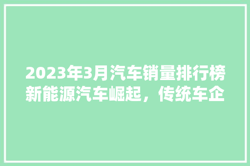 2023年3月汽车销量排行榜新能源汽车崛起，传统车企蓄势待发