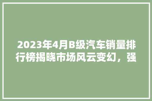 2023年4月B级汽车销量排行榜揭晓市场风云变幻，强者恒强