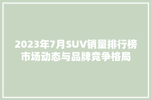 2023年7月SUV销量排行榜市场动态与品牌竞争格局