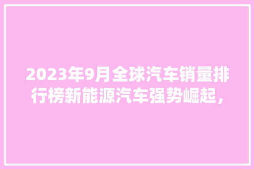 2023年9月全球汽车销量排行榜新能源汽车强势崛起，传统车企面临转型挑战