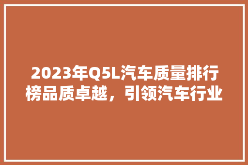 2023年Q5L汽车质量排行榜品质卓越，引领汽车行业新风向