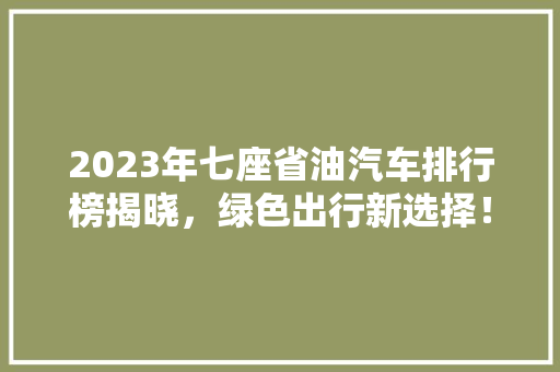 2023年七座省油汽车排行榜揭晓，绿色出行新选择！