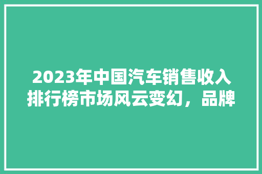 2023年中国汽车销售收入排行榜市场风云变幻，品牌格局重塑