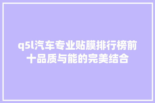 q5l汽车专业贴膜排行榜前十品质与能的完美结合