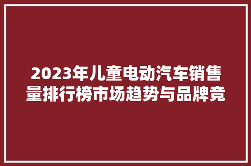 2023年儿童电动汽车销售量排行榜市场趋势与品牌竞争格局