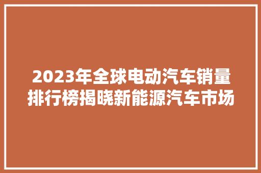 2023年全球电动汽车销量排行榜揭晓新能源汽车市场迎来爆发式增长