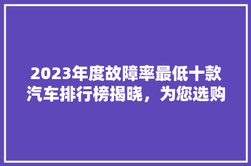 2023年度故障率最低十款汽车排行榜揭晓，为您选购放心座驾保驾护航