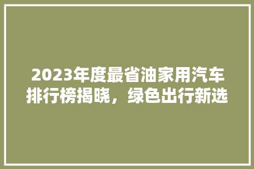 2023年度最省油家用汽车排行榜揭晓，绿色出行新选择！