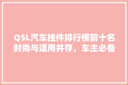 Q5L汽车挂件排行榜前十名时尚与适用并存，车主必备良品