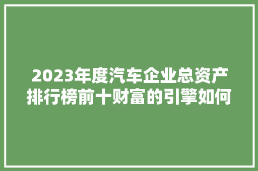 2023年度汽车企业总资产排行榜前十财富的引擎如何驱动产业前行