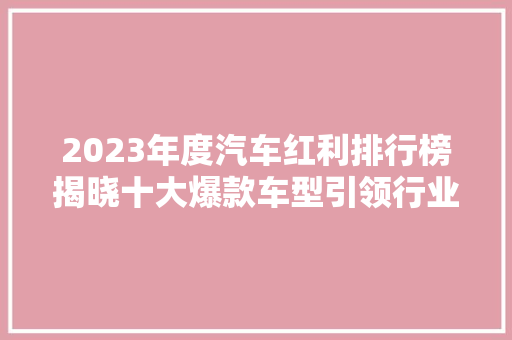 2023年度汽车红利排行榜揭晓十大爆款车型引领行业新潮流
