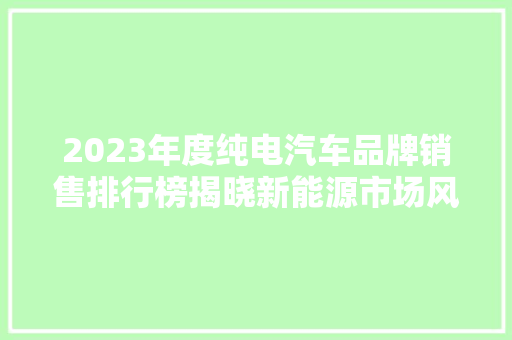 2023年度纯电汽车品牌销售排行榜揭晓新能源市场风云变幻，谁将脱颖而出